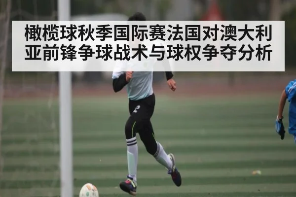 橄榄球秋季国际赛法国对澳大利亚前锋争球战术与球权争夺分析